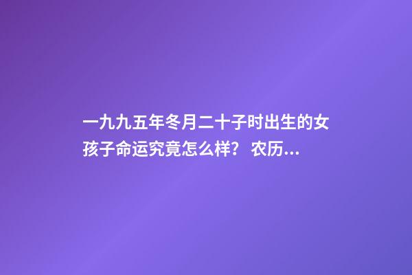 一九九五年冬月二十子时出生的女孩子命运究竟怎么样？ 农历1991冬月二十出生的女人今年运势怎么样-第1张-观点-玄机派